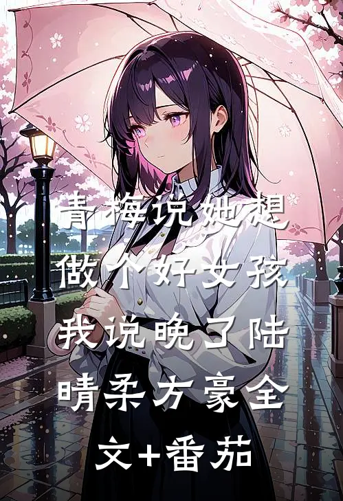 青梅说她想做个好女孩，我说晚了陆晴柔方豪全文+番茄