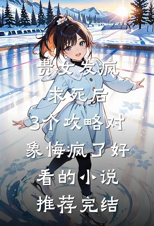 贵女发疯求死后，3个攻略对象悔疯了好看的小说推荐完结