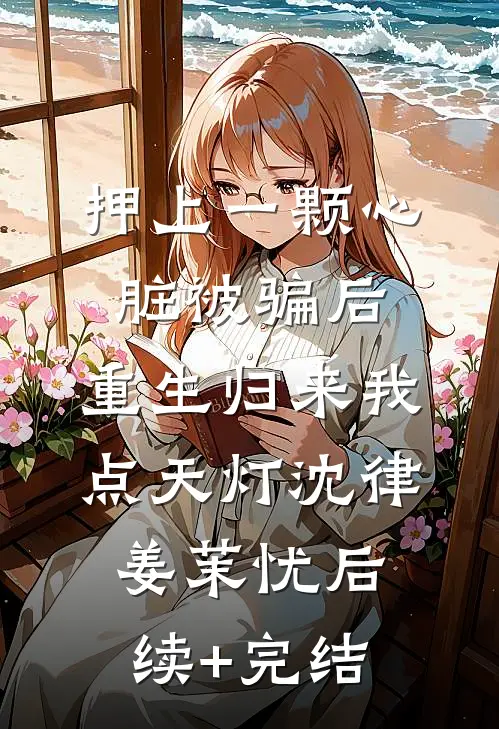 押上一颗心脏被骗后，重生归来我点天灯沈律姜茉忧后续+完结
