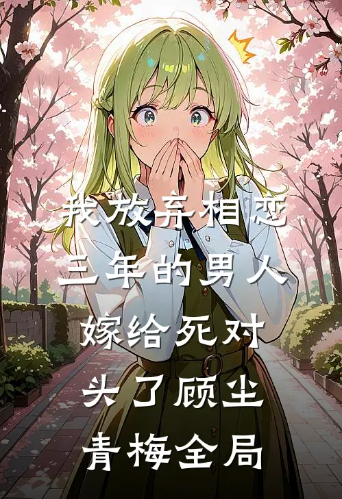 我放弃相恋三年的男人嫁给死对头了顾尘青梅全局