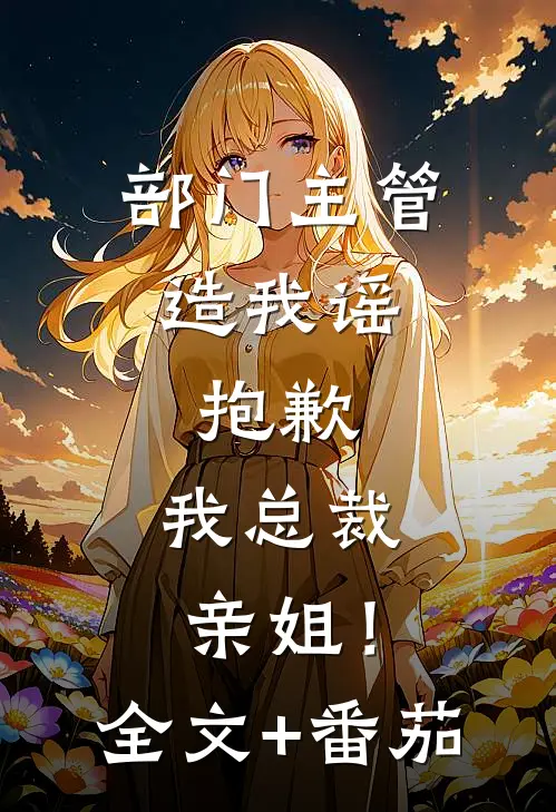 部门主管造我谣，抱歉，我总裁亲姐！全文+番茄