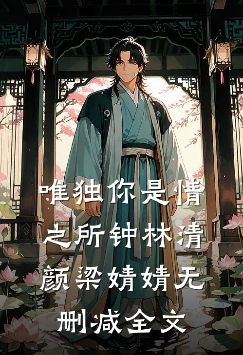 唯独你是情之所钟林清颜梁婧婧无删减全文