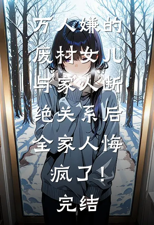 万人嫌的废材女儿与家人断绝关系后，全家人悔疯了！完结