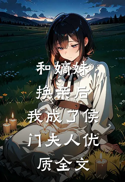 和嫡妹换亲后，我成了侯门夫人优质全文