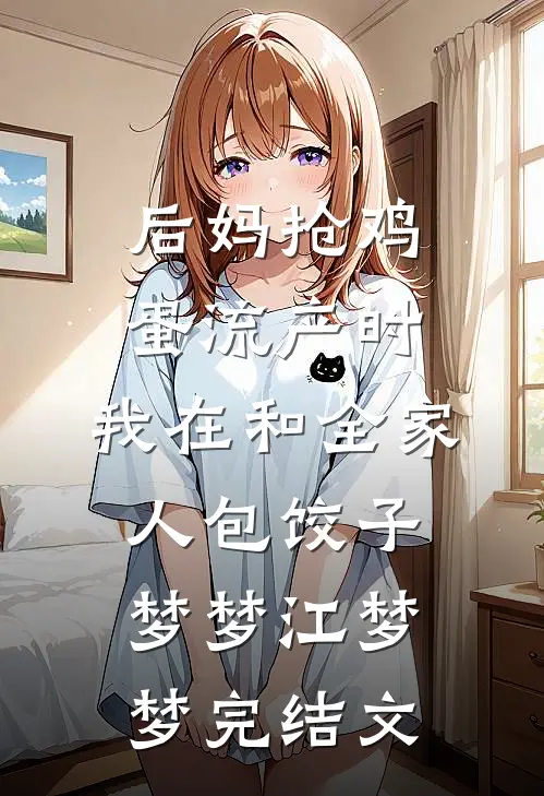 后妈抢鸡蛋流产时，我在和全家人包饺子梦梦江梦梦完结文