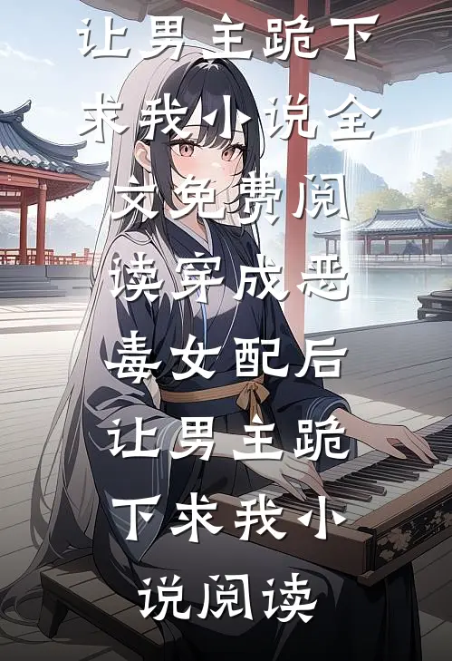穿成恶毒女配后，让男主跪下求我小说全文免费阅读_穿成恶毒女配后，让男主跪下求我小说阅读