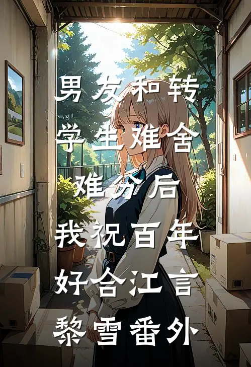 男友和转学生难舍难分后，我祝百年好合江言黎雪番外