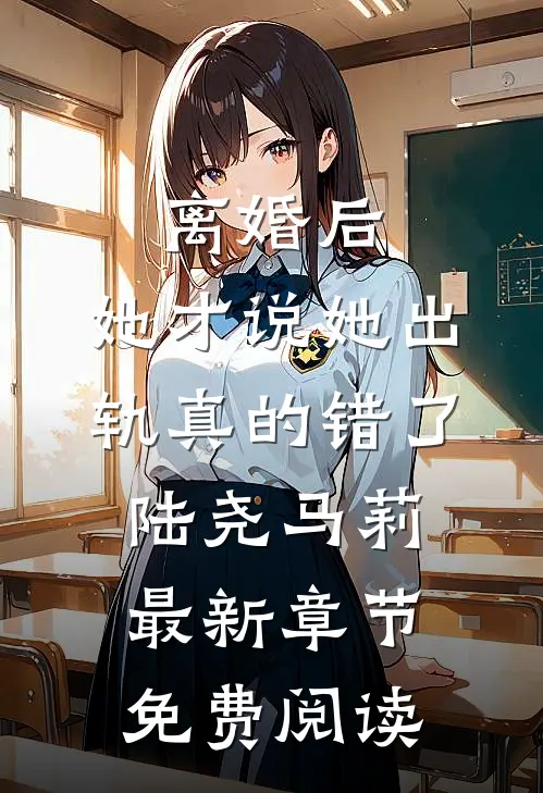 离婚后，她才说她出轨真的错了陆尧马莉最新章节免费阅读