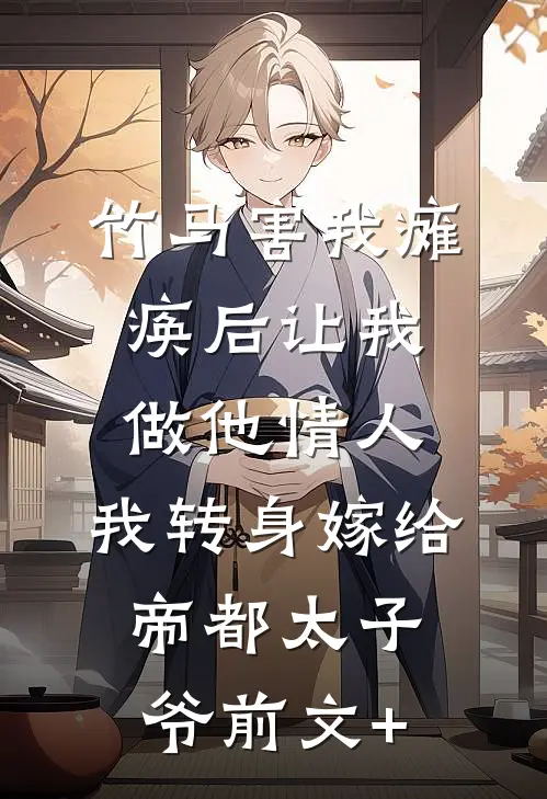 竹马害我瘫痪后让我做他情人，我转身嫁给帝都太子爷前文+