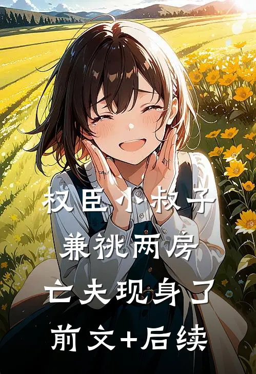 权臣小叔子兼祧两房，亡夫现身了前文+后续
