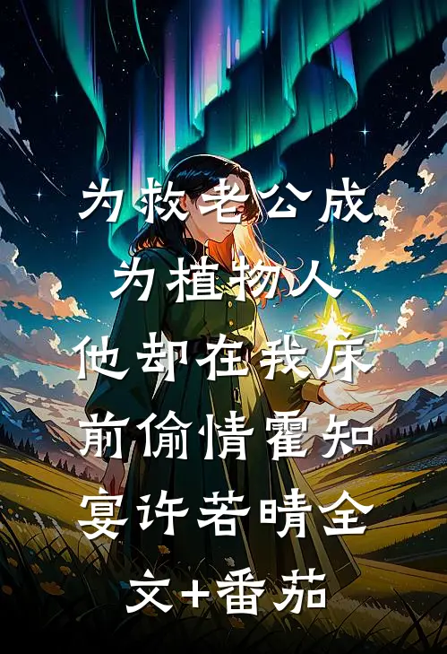 为救老公成为植物人，他却在我床前偷情霍知宴许若晴全文+番茄
