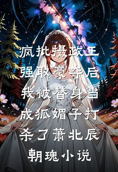 疯批摄政王强取豪夺后，我被替身当成狐媚子打杀了萧北辰朝瑰小说