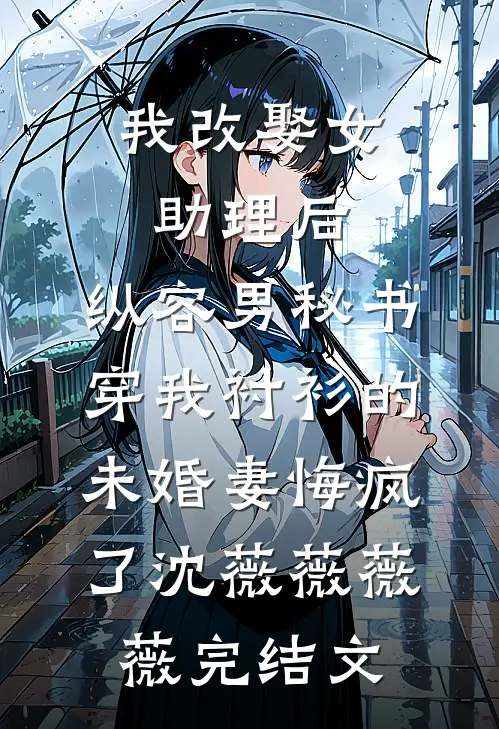 我改娶女助理后，纵容男秘书穿我衬衫的未婚妻悔疯了沈薇薇薇薇完结文