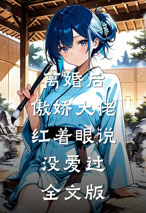 离婚后，傲娇大佬红着眼说没爱过全文版