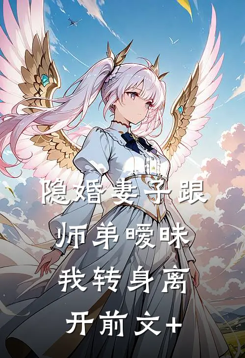 隐婚妻子跟师弟暧昧，我转身离开前文+