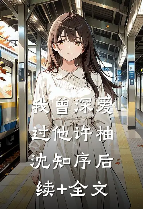 我曾深爱过他许柚沈知序后续+全文