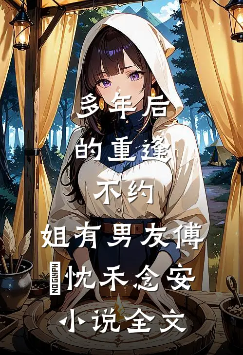 多年后的重逢，不约，姐有男友傅璟忱禾念安小说全文