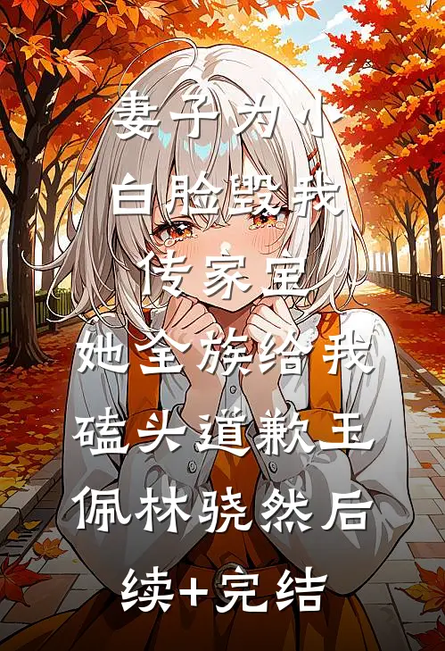 妻子为小白脸毁我传家宝，她全族给我磕头道歉玉佩林骁然后续+完结