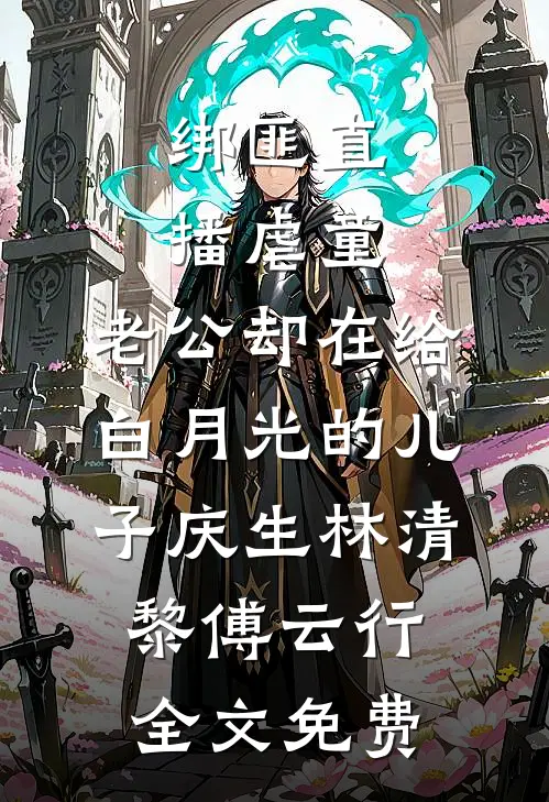 绑匪直播虐童，老公却在给白月光的儿子庆生林清黎傅云行全文免费