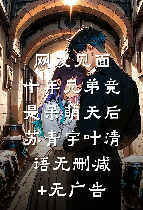 网友见面：十年兄弟竟是呆萌天后苏青宇叶清语无删减+无广告