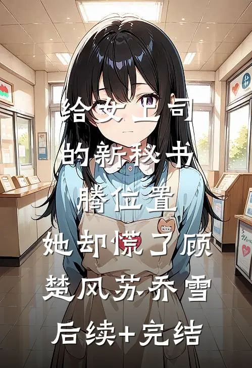 给女上司的新秘书腾位置，她却慌了顾楚风苏乔雪后续+完结