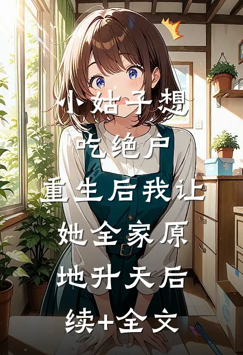 小姑子想吃绝户，重生后我让她全家原地升天后续+全文