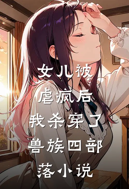 女儿被虐疯后，我杀穿了兽族四部落小说