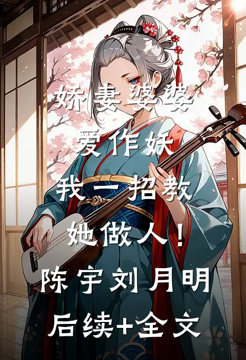 娇妻婆婆爱作妖，我一招教她做人！陈宇刘月明后续+全文