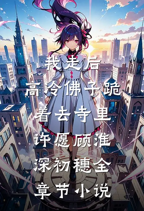 我走后，高冷佛子跪着去寺里许愿顾淮深初穗全章节小说