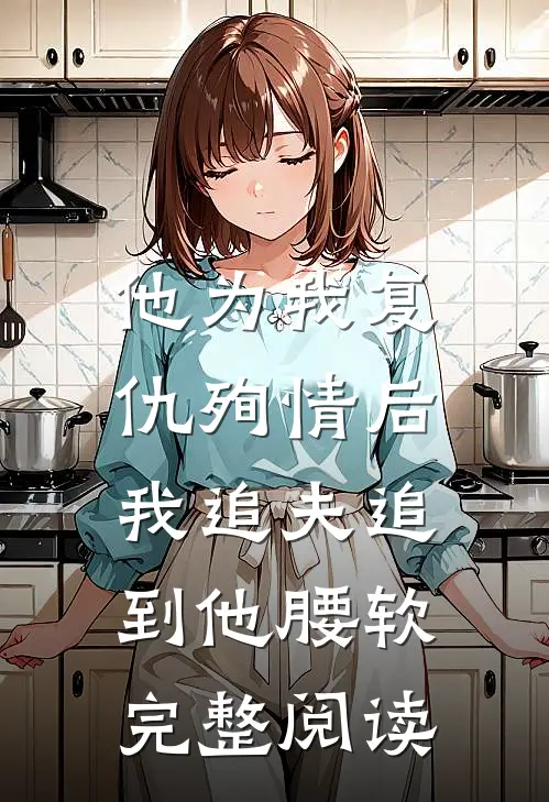 他为我复仇殉情后，我追夫追到他腰软完整阅读