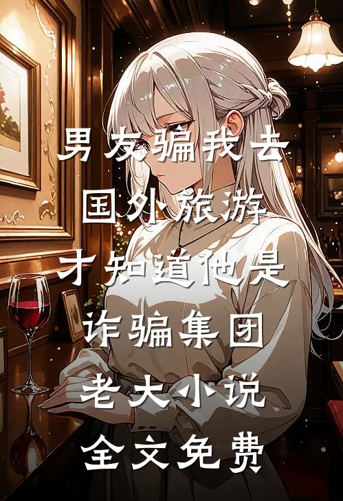 男友骗我去国外旅游，才知道他是诈骗集团老大小说全文免费