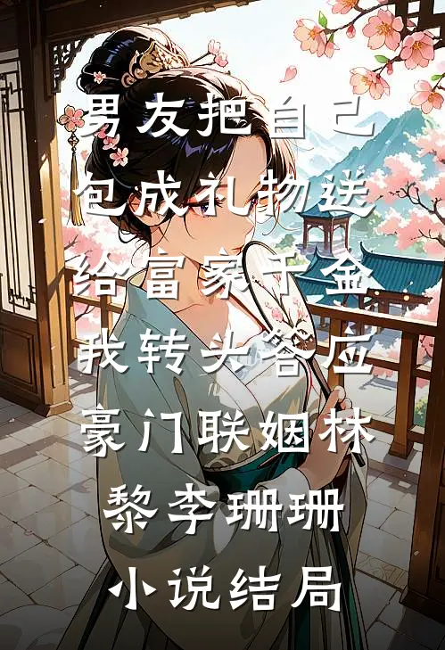 男友把自己包成礼物送给富家千金，我转头答应豪门联姻林黎李珊珊小说结局