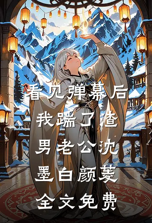 看见弹幕后，我踹了渣男老公沈墨白颜菱全文免费