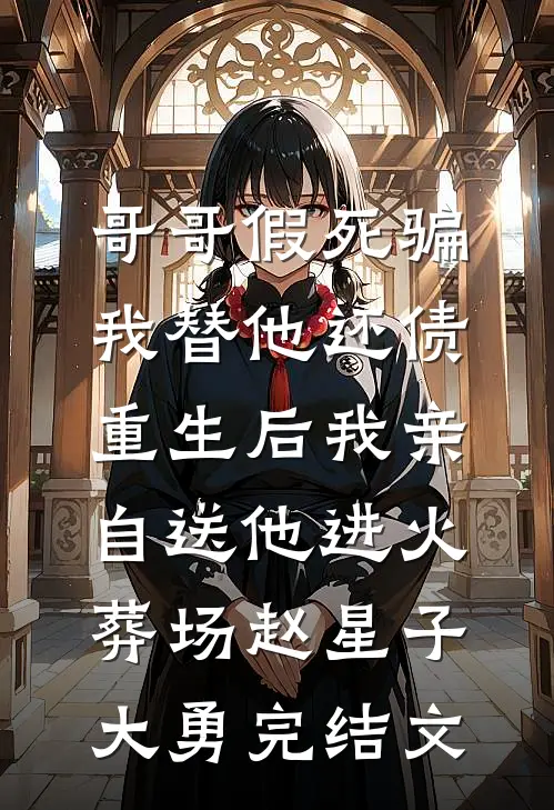 哥哥假死骗我替他还债，重生后我亲自送他进火葬场赵星子大勇完结文