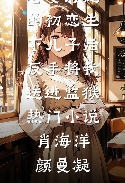 老婆为她的初恋生下儿子后，反手将我送进监狱热门小说肖海洋颜曼凝