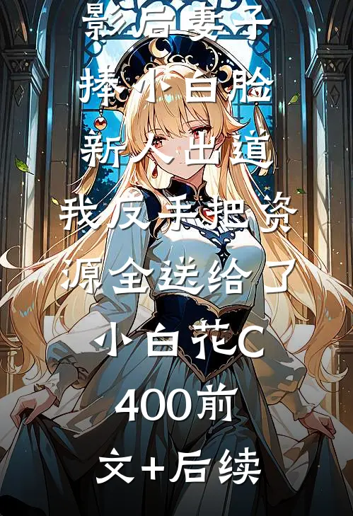 影后妻子捧小白脸新人出道，我反手把资源全送给了小白花C400前文+后续