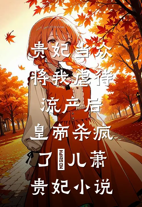 贵妃当众将我虐待流产后，皇帝杀疯了嬛儿萧贵妃小说