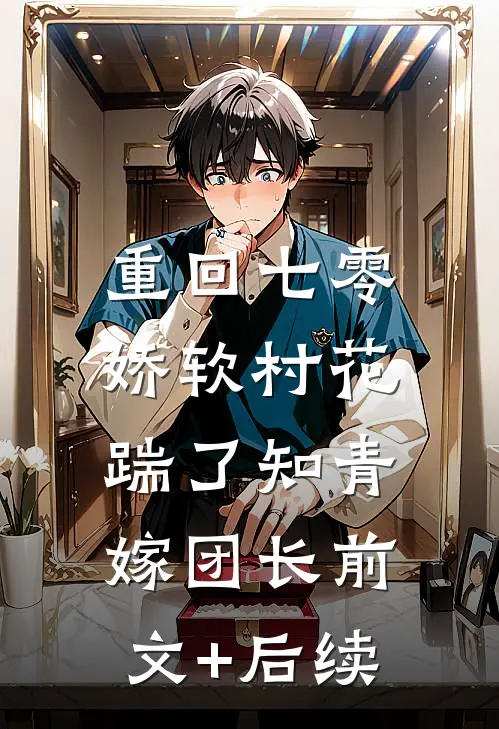 重回七零：娇软村花踹了知青嫁团长前文+后续