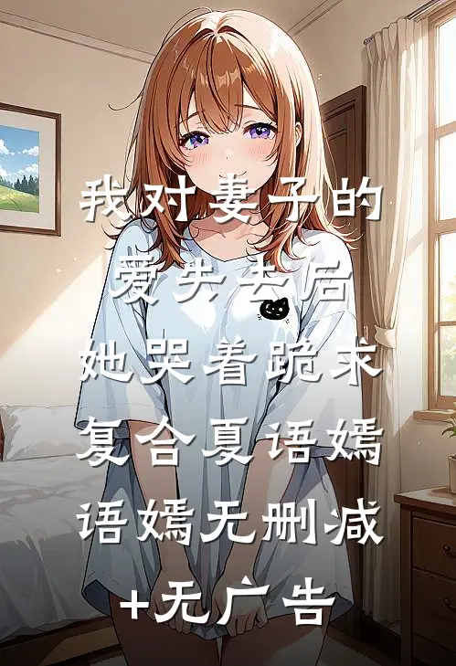 我对妻子的爱失去后，她哭着跪求复合夏语嫣语嫣无删减+无广告