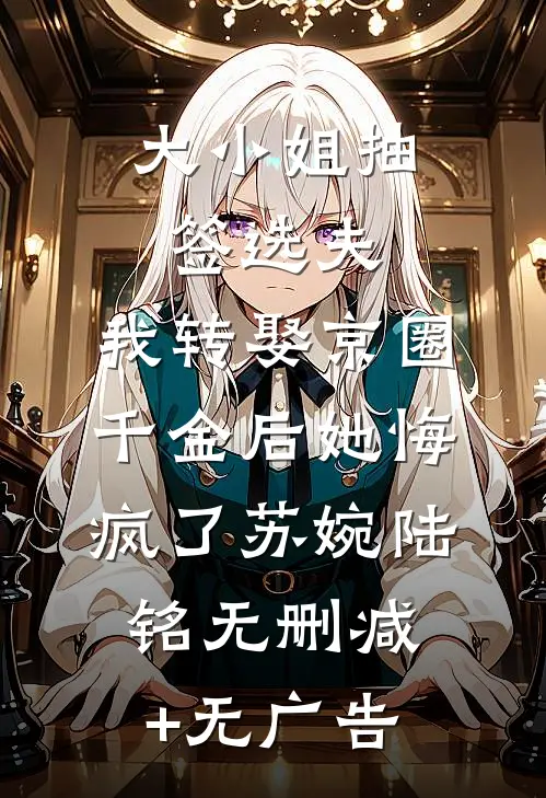大小姐抽签选夫，我转娶京圈千金后她悔疯了苏婉陆铭无删减+无广告