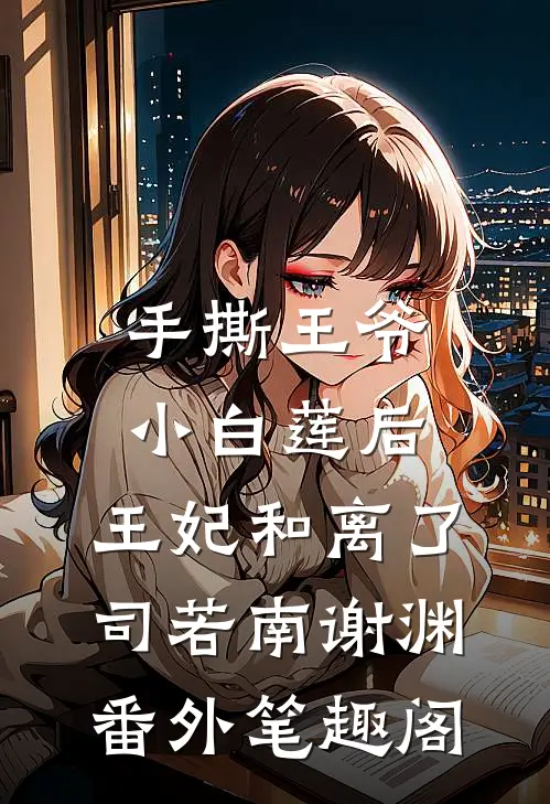 手撕王爷小白莲后，王妃和离了：司若南谢渊番外笔趣阁