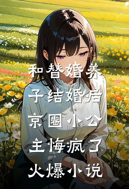 和替婚养子结婚后，京圈小公主悔疯了火爆小说