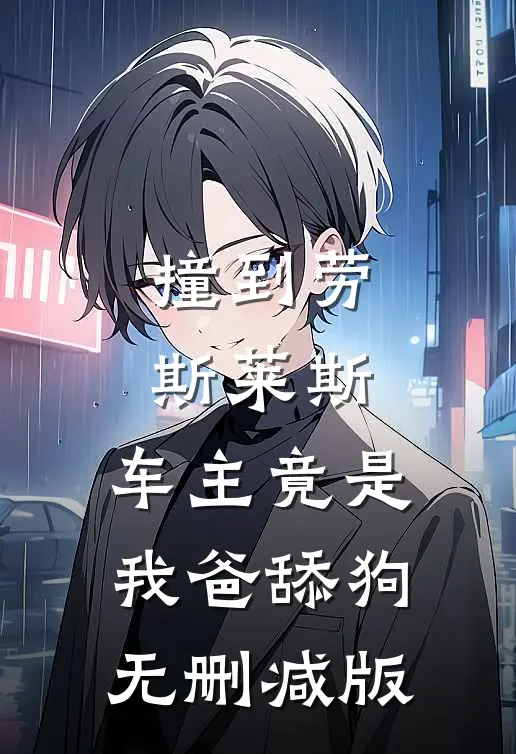 撞到劳斯莱斯，车主竟是我爸舔狗无删减版