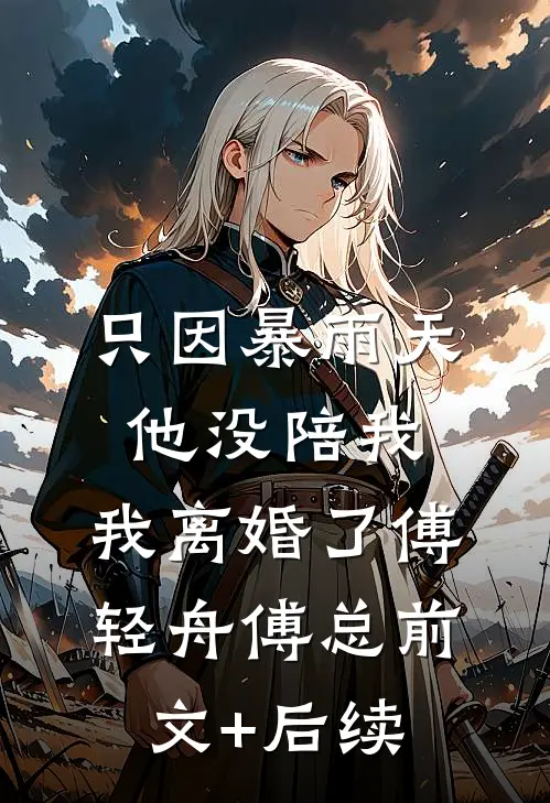 只因暴雨天他没陪我，我离婚了傅轻舟傅总前文+后续