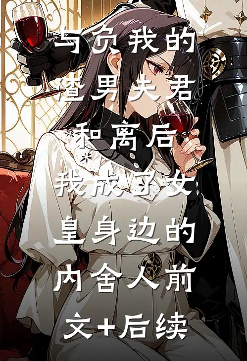 与负我的渣男夫君和离后，我成了女皇身边的内舍人前文+后续