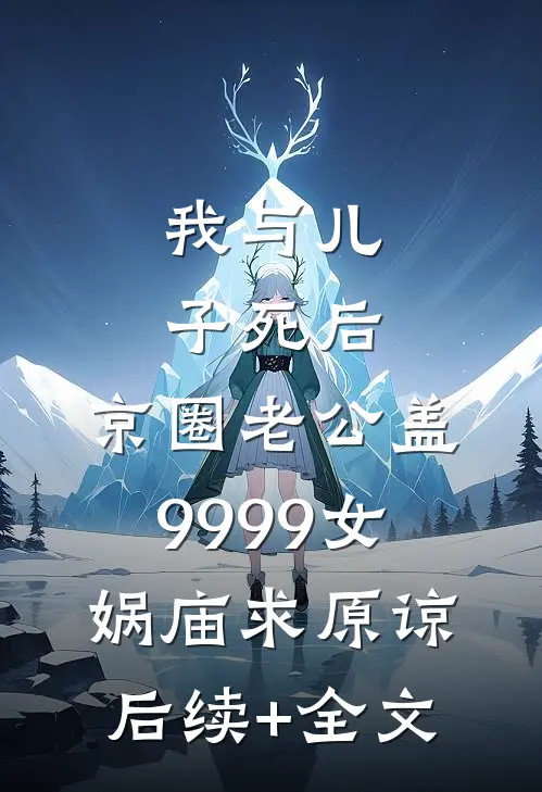 我与儿子死后，京圈老公盖9999女娲庙求原谅后续+全文