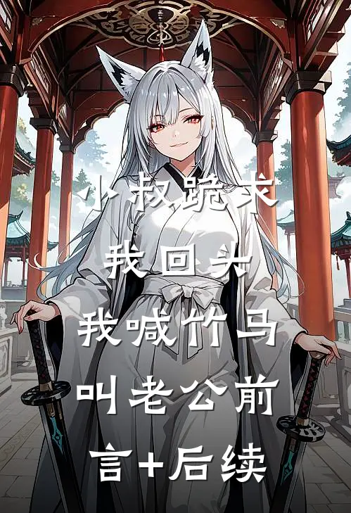 小叔跪求我回头，我喊竹马叫老公前言+后续