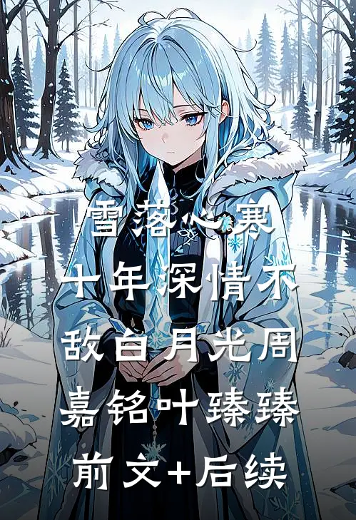 雪落心寒，十年深情不敌白月光周嘉铭叶臻臻前文+后续