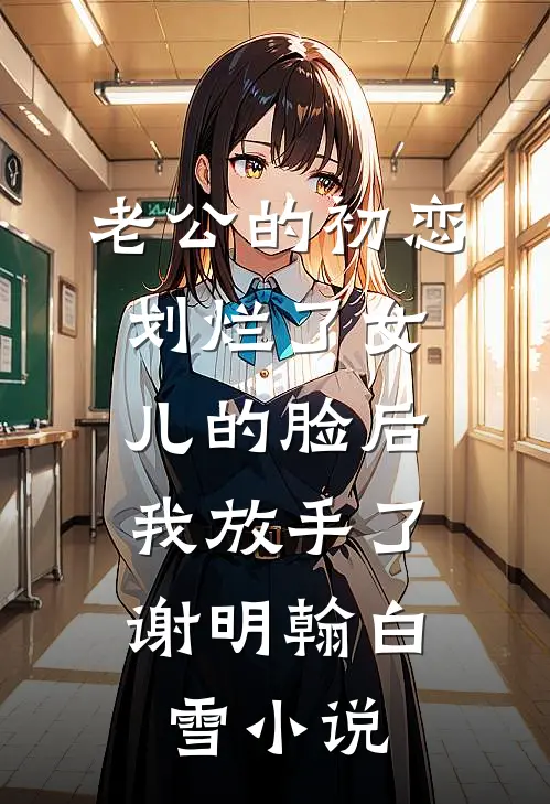 老公的初恋划烂了女儿的脸后，我放手了谢明翰白雪小说