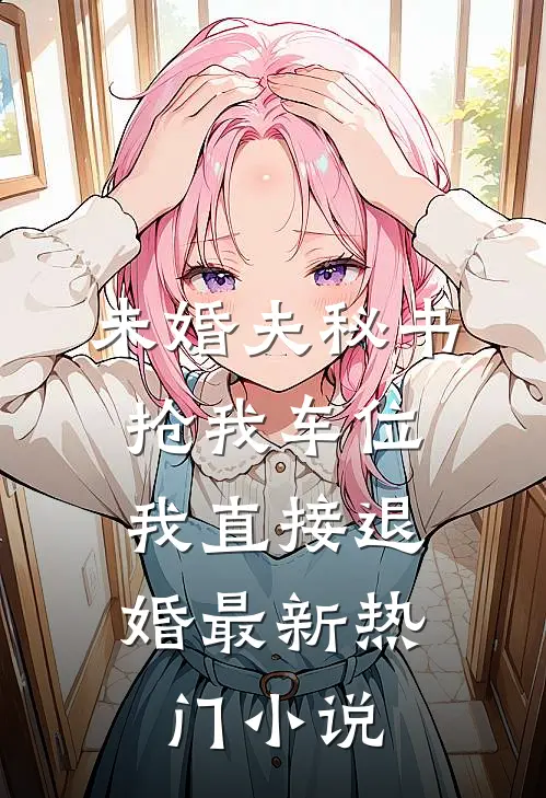 未婚夫秘书抢我车位，我直接退婚最新热门小说